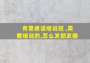 有普通话培训班 ,需要培训的,怎么发朋友圈